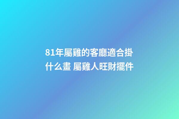 81年屬雞的客廳適合掛什么畫 屬雞人旺財擺件